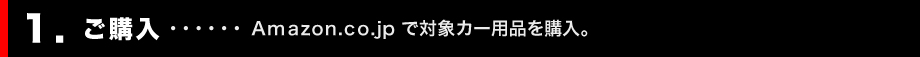 1.ご購入・・・・・・ Amazon.co.jp で対象カー用品を購入。