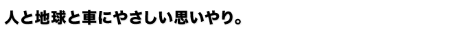 人と地球と車にやさしい思いやり。